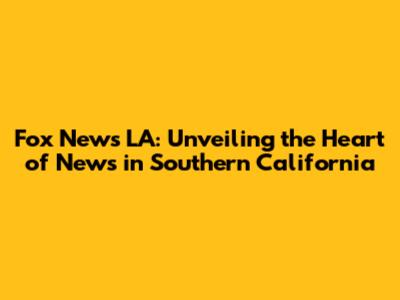 Fox News LA: Unveiling the Heart of News in Southern California