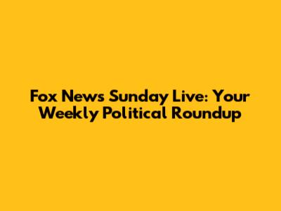 Fox News Sunday Live: Your Weekly Political Roundup