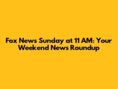 Fox News Sunday at 11 AM: Your Weekend News Roundup