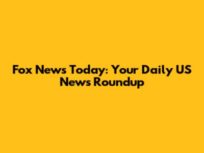 Fox News Today: Your Daily US News Roundup