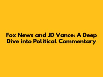 Fox News and JD Vance: A Deep Dive into Political Commentary