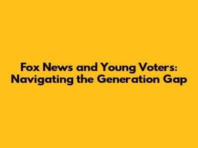 Fox News and Young Voters: Navigating the Generation Gap