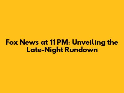 Fox News at 11 PM: Unveiling the Late-Night Rundown