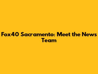 Fox40 Sacramento: Meet the News Team