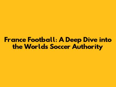 France Football: A Deep Dive into the World's Soccer Authority