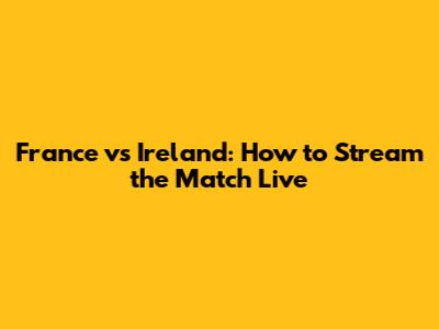 France vs Ireland: How to Stream the Match Live