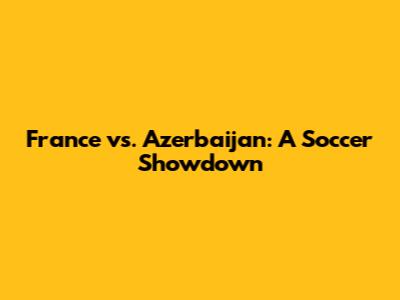 France vs. Azerbaijan: A Soccer Showdown