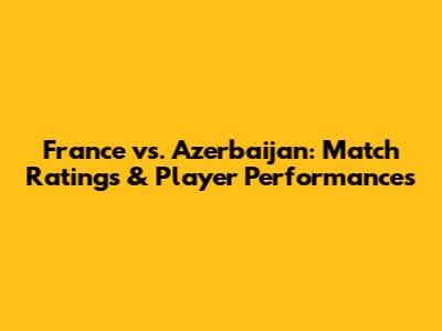 France vs. Azerbaijan: Match Ratings & Player Performances