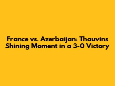 France vs. Azerbaijan: Thauvin's Shining Moment in a 3-0 Victory