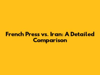 French Press vs. Iran: A Detailed Comparison
