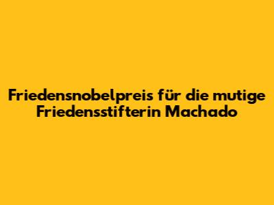 Friedensnobelpreis für die mutige Friedensstifterin Machado