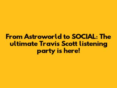 From Astroworld to SOCIAL: The ultimate Travis Scott listening party is here!