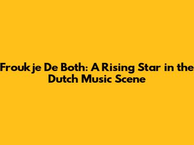 Froukje De Both: A Rising Star in the Dutch Music Scene