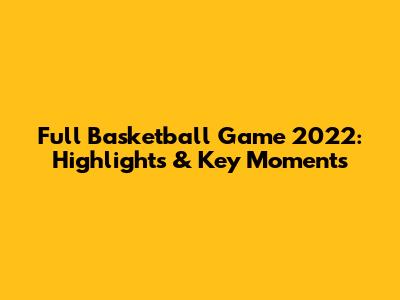 Full Basketball Game 2022: Highlights & Key Moments