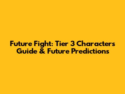 Future Fight: Tier 3 Characters Guide & Future Predictions