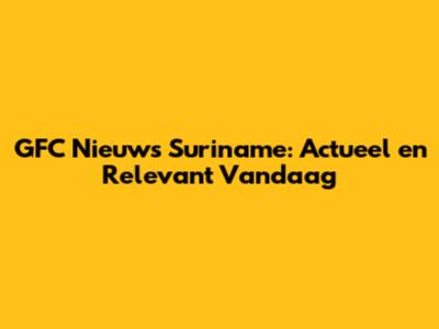 GFC Nieuws Suriname: Actueel en Relevant Vandaag