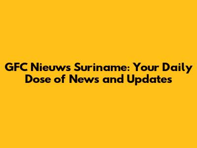 GFC Nieuws Suriname: Your Daily Dose of News and Updates