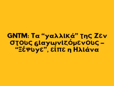 GNTM: Τα “γαλλικά” της Ζεν στους διαγωνιζόμενους – “Ξέφυγε”, είπε η Ηλιάνα