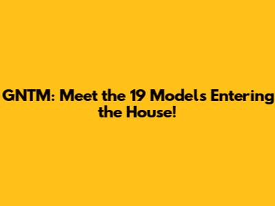 GNTM: Meet the 19 Models Entering the House!