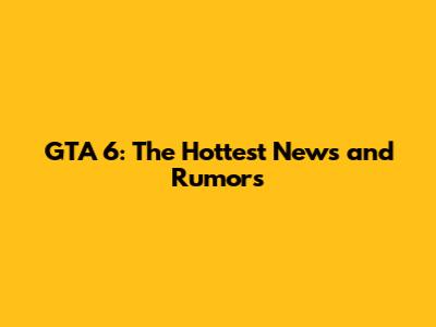 GTA 6: The Hottest News and Rumors