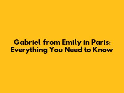Gabriel from Emily in Paris: Everything You Need to Know