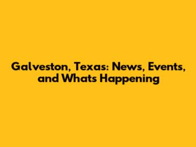 Galveston, Texas: News, Events, and What's Happening