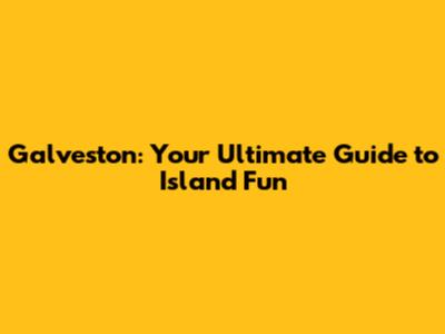 Galveston: Your Ultimate Guide to Island Fun