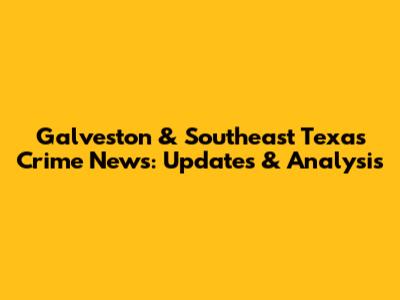 Galveston & Southeast Texas Crime News: Updates & Analysis