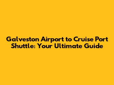 Galveston Airport to Cruise Port Shuttle: Your Ultimate Guide