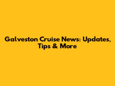 Galveston Cruise News: Updates, Tips & More