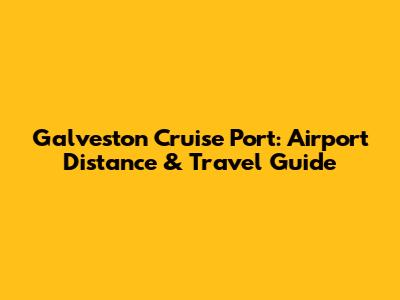 Galveston Cruise Port: Airport Distance & Travel Guide