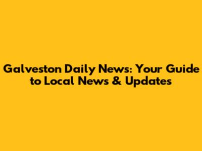 Galveston Daily News: Your Guide to Local News & Updates