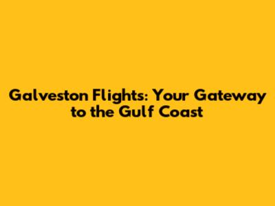 Galveston Flights: Your Gateway to the Gulf Coast