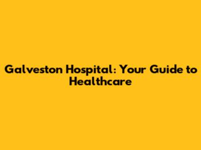 Galveston Hospital: Your Guide to Healthcare