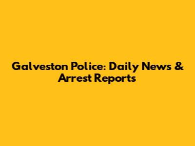 Galveston Police: Daily News & Arrest Reports