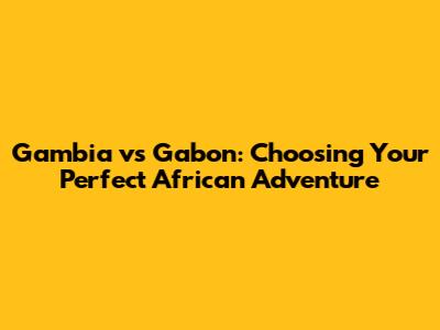 Gambia vs Gabon: Choosing Your Perfect African Adventure