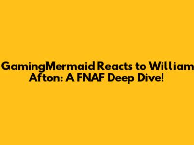 GamingMermaid Reacts to William Afton: A FNAF Deep Dive!