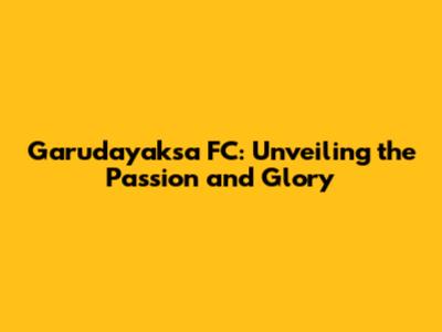 Garudayaksa FC: Unveiling the Passion and Glory