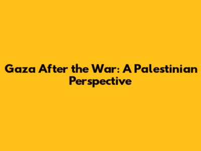 Gaza After the War: A Palestinian Perspective