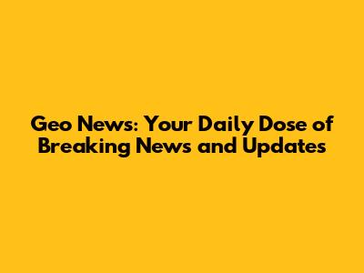 Geo News: Your Daily Dose of Breaking News and Updates