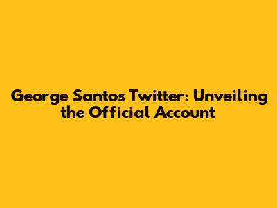 George Santos' Twitter: Unveiling the Official Account
