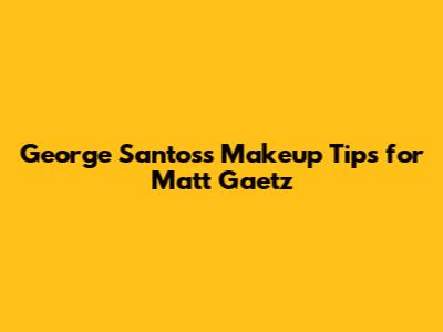 George Santos's Makeup Tips for Matt Gaetz