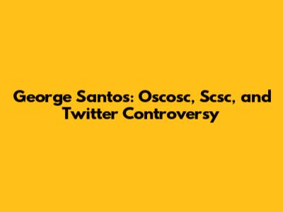 George Santos: Oscosc, Scsc, and Twitter Controversy