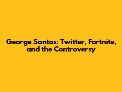 George Santos: Twitter, Fortnite, and the Controversy