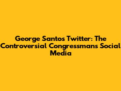 George Santos Twitter: The Controversial Congressman's Social Media