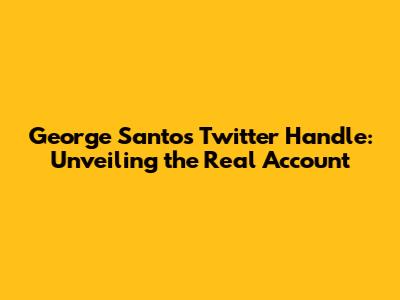 George Santos Twitter Handle: Unveiling the Real Account