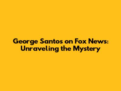 George Santos on Fox News: Unraveling the Mystery