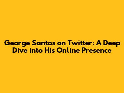 George Santos on Twitter: A Deep Dive into His Online Presence