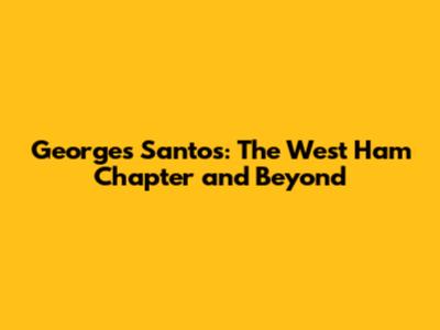 Georges Santos: The West Ham Chapter and Beyond