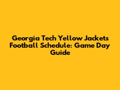 Georgia Tech Yellow Jackets Football Schedule: Game Day Guide